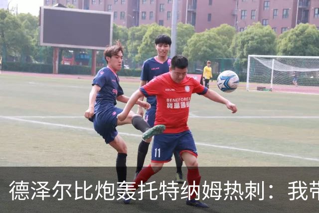 德泽尔比炮轰托特纳姆热刺：我带过的最脆弱的球队